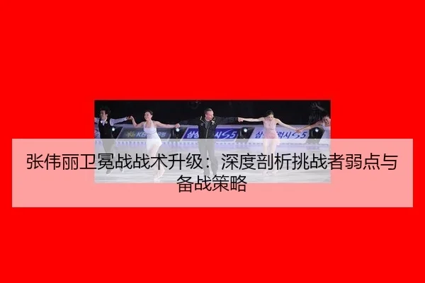 张伟丽卫冕战战术升级：深度剖析挑战者弱点与备战策略