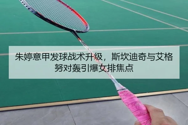 朱婷意甲发球战术升级，斯坎迪奇与艾格努对轰引爆女排焦点