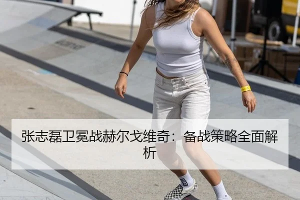 张志磊卫冕战赫尔戈维奇：备战策略全面解析