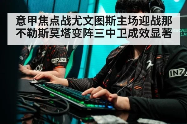 意甲焦点战尤文图斯主场迎战那不勒斯莫塔变阵三中卫成效显著