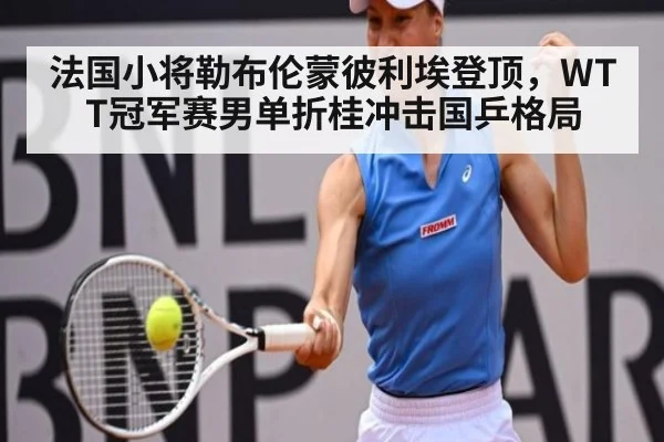 法国小将勒布伦蒙彼利埃登顶，WTT冠军赛男单折桂冲击国乒格局