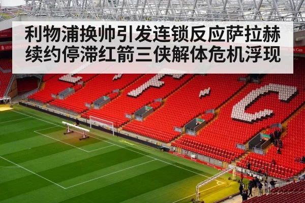 利物浦换帅引发连锁反应萨拉赫续约停滞红箭三侠解体危机浮现