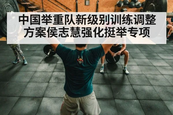 中国举重队新级别训练调整方案侯志慧强化挺举专项