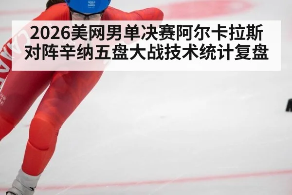 2026美网男单决赛阿尔卡拉斯对阵辛纳五盘大战技术统计复盘